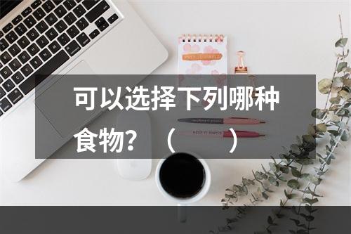 可以选择下列哪种食物？（　　）