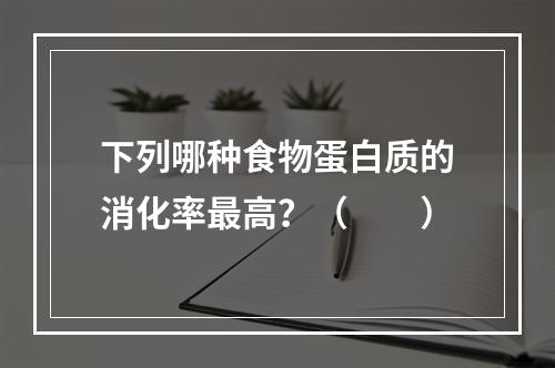 下列哪种食物蛋白质的消化率最高？（　　）