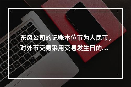 东风公司的记账本位币为人民币，对外币交易采用交易发生日的即期