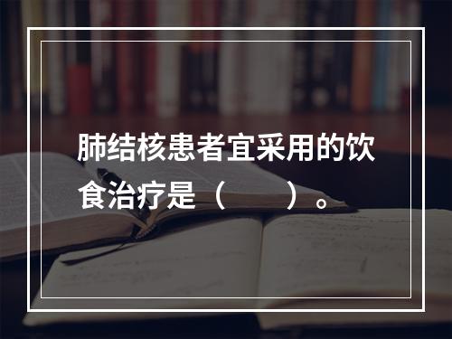 肺结核患者宜采用的饮食治疗是（　　）。