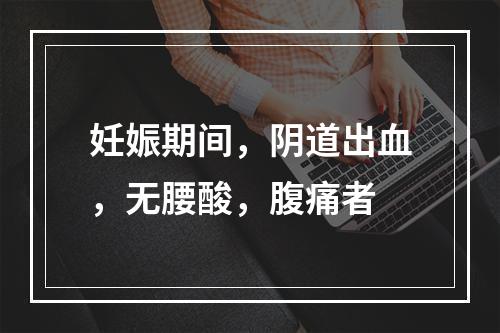 妊娠期间，阴道出血，无腰酸，腹痛者