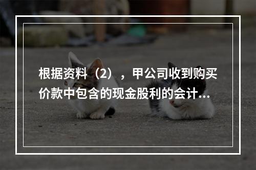 根据资料（2），甲公司收到购买价款中包含的现金股利的会计分录