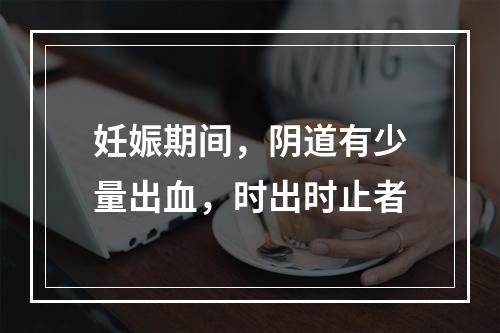 妊娠期间，阴道有少量出血，时出时止者