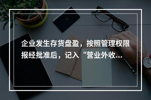 企业发生存货盘盈，按照管理权限报经批准后，记入“营业外收入”