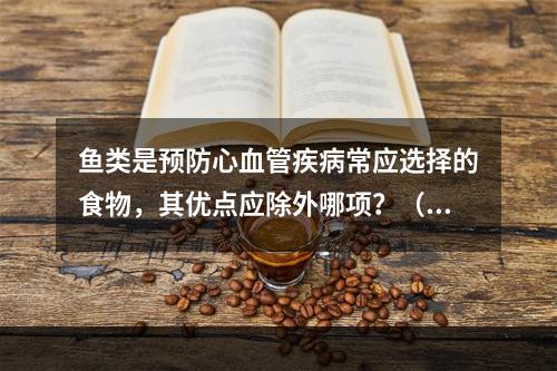 鱼类是预防心血管疾病常应选择的食物，其优点应除外哪项？（　