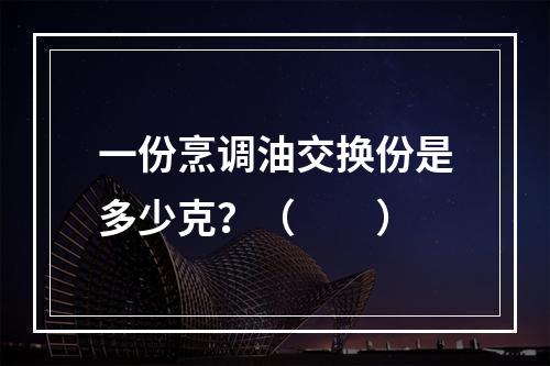 一份烹调油交换份是多少克？（　　）