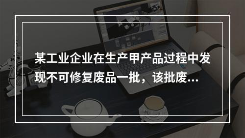 某工业企业在生产甲产品过程中发现不可修复废品一批，该批废品的