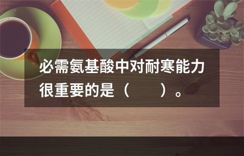 必需氨基酸中对耐寒能力很重要的是（　　）。