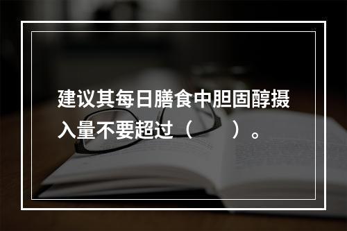 建议其每日膳食中胆固醇摄入量不要超过（　　）。