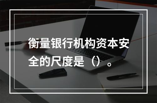 衡量银行机构资本安全的尺度是（）。