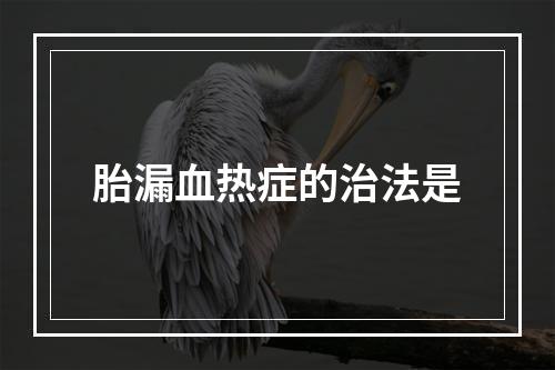 胎漏血热症的治法是