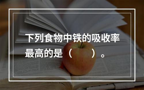 下列食物中铁的吸收率最高的是（　　）。