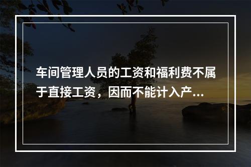 车间管理人员的工资和福利费不属于直接工资，因而不能计入产品成