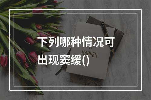 下列哪种情况可出现窦缓()