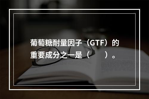 葡萄糖耐量因子（GTF）的重要成分之一是（　　）。