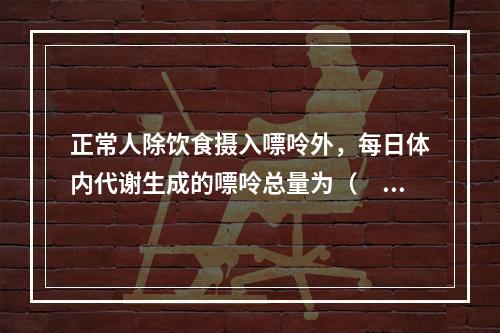 正常人除饮食摄入嘌呤外，每日体内代谢生成的嘌呤总量为（　　