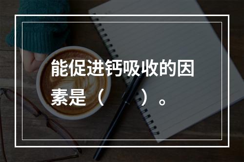 能促进钙吸收的因素是（　　）。