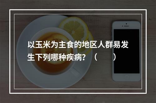 以玉米为主食的地区人群易发生下列哪种疾病？（　　）