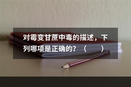 对霉变甘蔗中毒的描述，下列哪项是正确的？（　　）