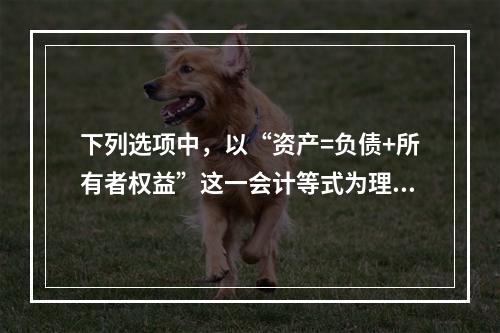 下列选项中，以“资产=负债+所有者权益”这一会计等式为理论依