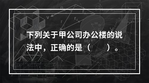 下列关于甲公司办公楼的说法中，正确的是（　　）。