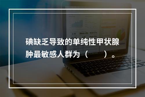 碘缺乏导致的单纯性甲状腺肿最敏感人群为（　　）。