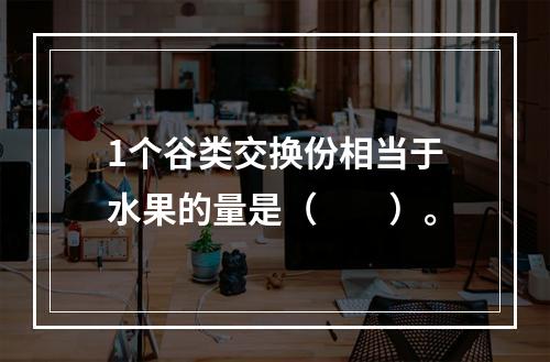 1个谷类交换份相当于水果的量是（　　）。