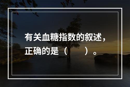 有关血糖指数的叙述，正确的是（　　）。