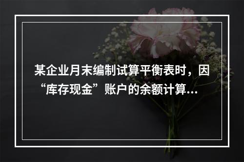 某企业月末编制试算平衡表时，因“库存现金”账户的余额计算不正