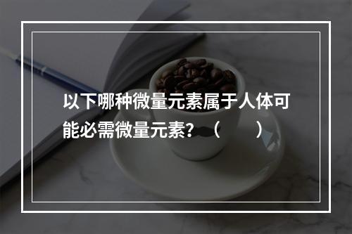 以下哪种微量元素属于人体可能必需微量元素？（　　）