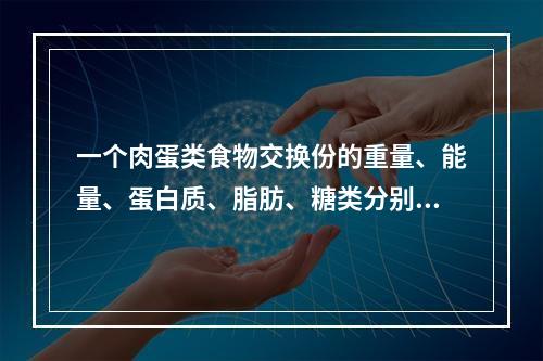 一个肉蛋类食物交换份的重量、能量、蛋白质、脂肪、糖类分别是