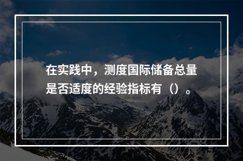 在实践中，测度国际储备总量是否适度的经验指标有（）。