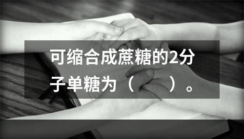 可缩合成蔗糖的2分子单糖为（　　）。