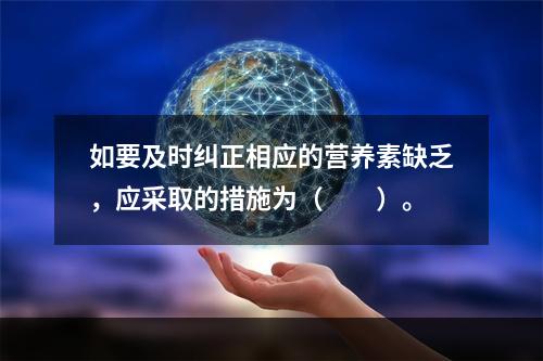 如要及时纠正相应的营养素缺乏，应采取的措施为（　　）。