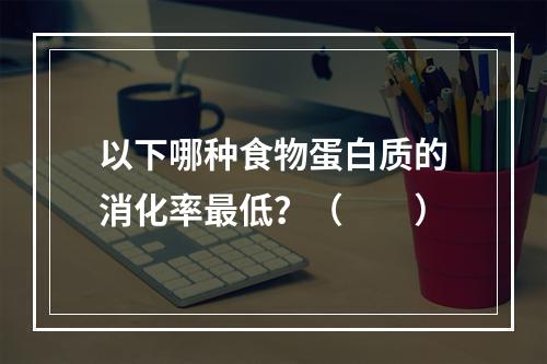 以下哪种食物蛋白质的消化率最低？（　　）