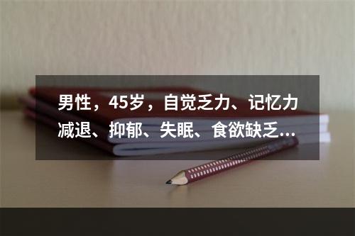 男性，45岁，自觉乏力、记忆力减退、抑郁、失眠、食欲缺乏，