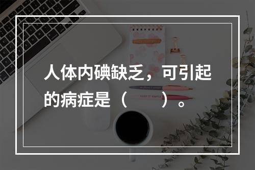 人体内碘缺乏，可引起的病症是（　　）。