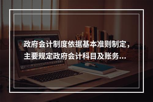 政府会计制度依据基本准则制定，主要规定政府会计科目及账务处理