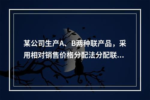 某公司生产A、B两种联产品，采用相对销售价格分配法分配联合成