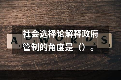 社会选择论解释政府管制的角度是（）。