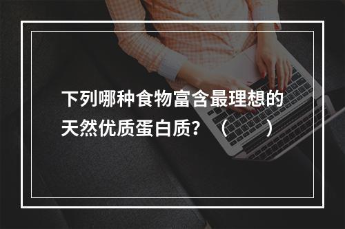 下列哪种食物富含最理想的天然优质蛋白质？（　　）