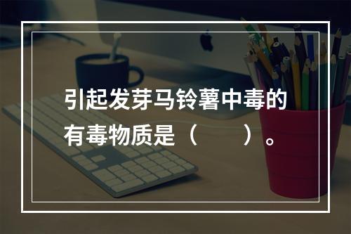 引起发芽马铃薯中毒的有毒物质是（　　）。