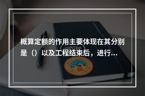 概算定额的作用主要体现在其分别是（）以及工程结束后，进行竣工