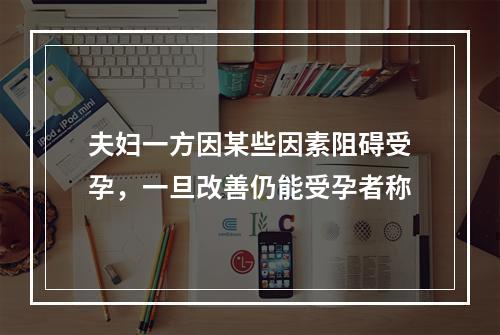 夫妇一方因某些因素阻碍受孕，一旦改善仍能受孕者称