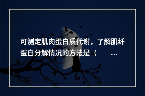 可测定肌肉蛋白质代谢，了解肌纤蛋白分解情况的方法是（　　）