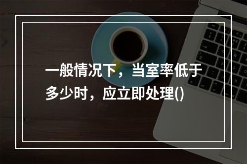 一般情况下，当室率低于多少时，应立即处理()