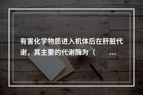 有害化学物质进入机体后在肝脏代谢，其主要的代谢酶为（　　）