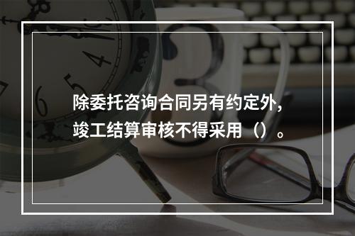 除委托咨询合同另有约定外,竣工结算审核不得采用（）。