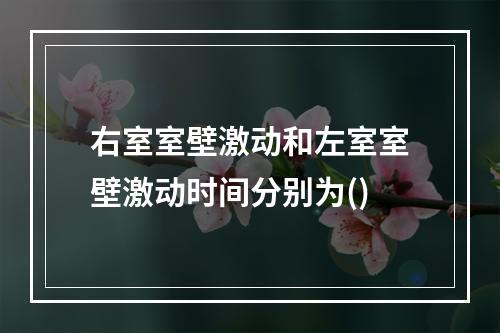 右室室壁激动和左室室壁激动时间分别为()