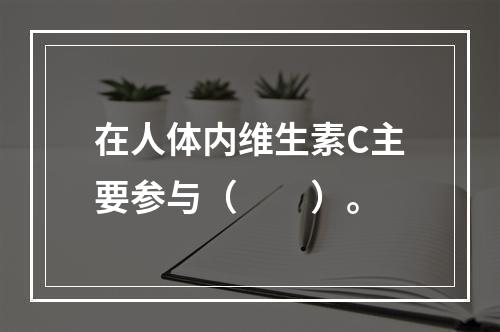 在人体内维生素C主要参与（　　）。